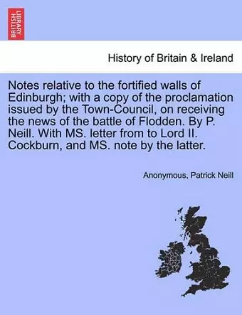 Notes Relative to the Fortified Walls of Edinburgh; With a Copy of the Proclamation Issued by the Town-Council, on Receiving the News of the Battle of Flodden. by P. Neill. with Ms. Letter from to Lord II. Cockburn, and Ms. Note by the Latter. cover