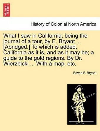 What I Saw in California; Being the Journal of a Tour, by E. Bryant ... [Abridged.] to Which Is Added, California as It Is, and as It May Be; A Guide to the Gold Regions. by Dr. Wierzbicki ... with a Map, Etc. cover