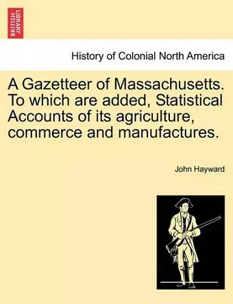 A Gazetteer of Massachusetts. to Which Are Added, Statistical Accounts of Its Agriculture, Commerce and Manufactures. cover