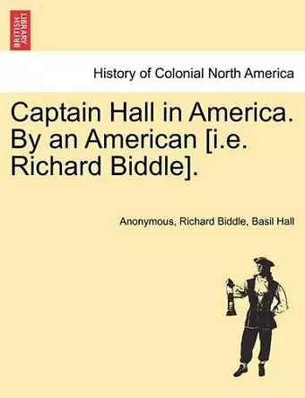 Captain Hall in America. by an American [I.E. Richard Biddle]. cover