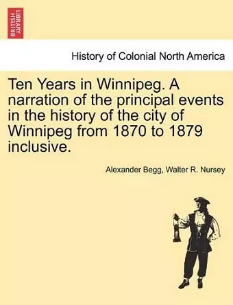 Ten Years in Winnipeg. a Narration of the Principal Events in the History of the City of Winnipeg from 1870 to 1879 Inclusive. cover