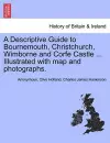 A Descriptive Guide to Bournemouth, Christchurch, Wimborne and Corfe Castle ... Illustrated with Map and Photographs. cover