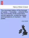 The Municipal History of the Borough of Leeds. ... Including ... Extracts from the Court Books of the Corporation and an Appendix, Containing Copies and Translations of Charters ... with Plates. cover