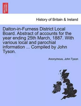 Dalton-In-Furness District Local Board. Abstract of Accounts for the Year Ending 25th March, 1887. with Various Local and Parochial Information ... Compiled by John Tyson. cover