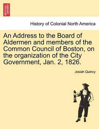 An Address to the Board of Aldermen and Members of the Common Council of Boston, on the Organization of the City Government, Jan. 2, 1826. cover