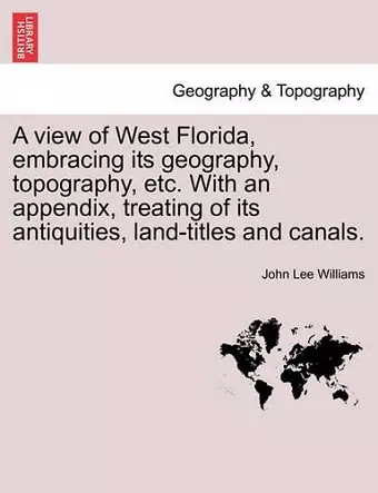 A View of West Florida, Embracing Its Geography, Topography, Etc. with an Appendix, Treating of Its Antiquities, Land-Titles and Canals. cover