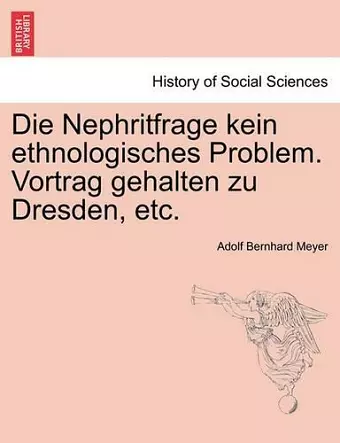 Die Nephritfrage Kein Ethnologisches Problem. Vortrag Gehalten Zu Dresden, Etc. cover