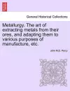 Metallurgy. The art of extracting metals from their ores, and adapting them to various purposes of manufacture, etc. cover