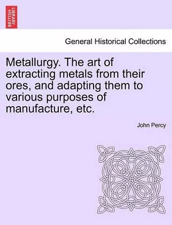 Metallurgy. The art of extracting metals from their ores, and adapting them to various purposes of manufacture, etc. cover