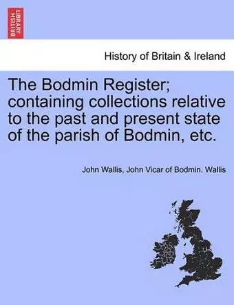 The Bodmin Register; Containing Collections Relative to the Past and Present State of the Parish of Bodmin, Etc. cover