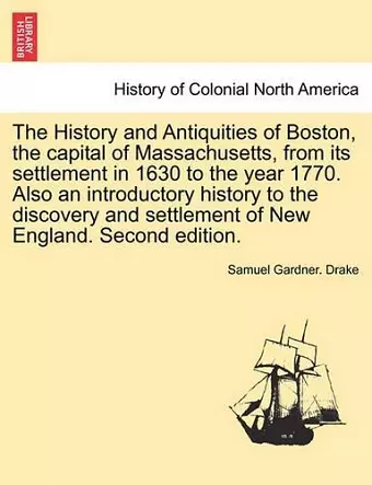 The History and Antiquities of Boston, the capital of Massachusetts, from its settlement in 1630 to the year 1770. Also an introductory history to the discovery and settlement of New England. Second edition. cover