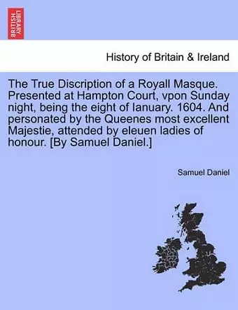 The True Discription of a Royall Masque. Presented at Hampton Court, Vpon Sunday Night, Being the Eight of Ianuary. 1604. and Personated by the Queenes Most Excellent Majestie, Attended by Eleuen Ladies of Honour. [By Samuel Daniel.] cover