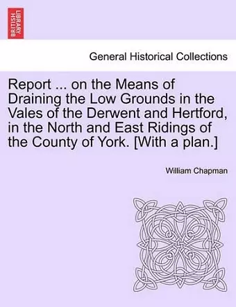 Report ... on the Means of Draining the Low Grounds in the Vales of the Derwent and Hertford, in the North and East Ridings of the County of York. [with a Plan.] cover