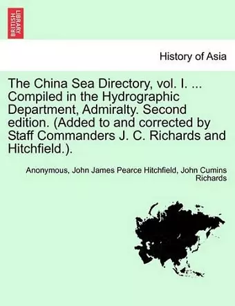 The China Sea Directory, Vol. I. ... Compiled in the Hydrographic Department, Admiralty. Second Edition. (Added to and Corrected by Staff Commanders J. C. Richards and Hitchfield.). cover