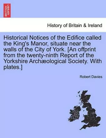 Historical Notices of the Edifice Called the King's Manor, Situate Near the Walls of the City of York. [An Offprint from the Twenty-Ninth Report of the Yorkshire Archaeological Society. with Plates.] cover