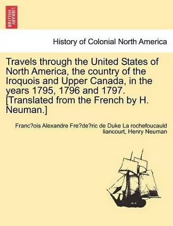 Travels through the United States of North America, the country of the Iroquois and Upper Canada, in the years 1795, 1796 and 1797. [Translated from the French by H. Neuman.] cover