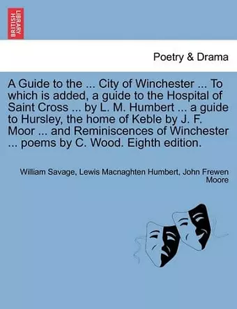 A Guide to the ... City of Winchester ... to Which Is Added, a Guide to the Hospital of Saint Cross ... by L. M. Humbert ... a Guide to Hursley, the Home of Keble by J. F. Moor ... and Reminiscences of Winchester ... Poems by C. Wood. Eighth Edition. cover