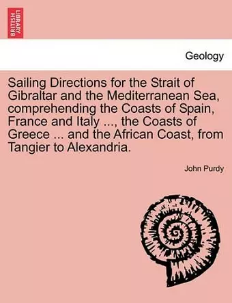 Sailing Directions for the Strait of Gibraltar and the Mediterranean Sea, Comprehending the Coasts of Spain, France and Italy ..., the Coasts of Greece ... and the African Coast, from Tangier to Alexandria. cover