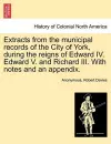 Extracts from the Municipal Records of the City of York, During the Reigns of Edward IV. Edward V. and Richard III. with Notes and an Appendix. cover