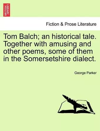 Tom Balch; An Historical Tale. Together with Amusing and Other Poems, Some of Them in the Somersetshire Dialect. cover