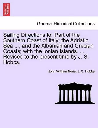 Sailing Directions for Part of the Southern Coast of Italy; The Adriatic Sea ...; And the Albanian and Grecian Coasts; With the Ionian Islands. ... Revised to the Present Time by J. S. Hobbs. cover