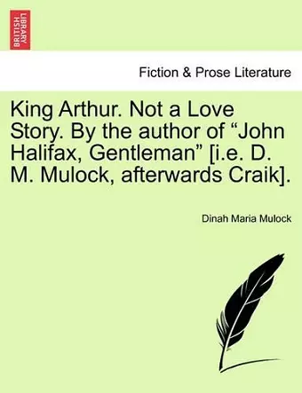 King Arthur. Not a Love Story. by the Author of "John Halifax, Gentleman" [I.E. D. M. Mulock, Afterwards Craik]. cover