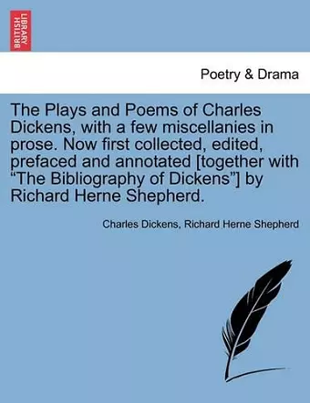 The Plays and Poems of Charles Dickens, with a Few Miscellanies in Prose. Now First Collected, Edited, Prefaced and Annotated [Together with the Bibliography of Dickens] by Richard Herne Shepherd. Vol. I. cover