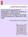 Three Letters Addressed to F. Wrangham in Reply to His Remarks on Unitarianism and Unitarians, Contained in His Charge to the Clergy of His Archdeaconry, Delivered in July 1822 cover