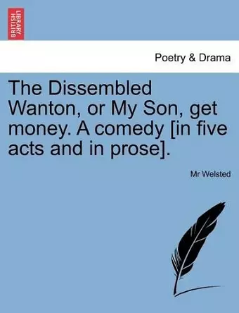 The Dissembled Wanton, or My Son, Get Money. a Comedy [In Five Acts and in Prose]. cover