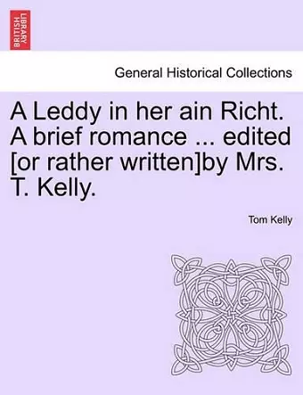 A Leddy in Her Ain Richt. a Brief Romance ... Edited [Or Rather Written]by Mrs. T. Kelly. cover