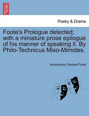 Foote's Prologue Detected; With a Miniature Prose Epilogue of His Manner of Speaking It. by Philo-Technicus Miso-Mimides. cover