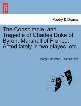 The Conspiracie, and Tragedie of Charles Duke of Byron, Marshall of France. Acted Lately in Two Playes, Etc. cover