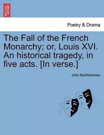 The Fall of the French Monarchy; Or, Louis XVI. an Historical Tragedy, in Five Acts. [In Verse.] cover