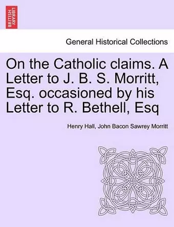 On the Catholic Claims. a Letter to J. B. S. Morritt, Esq. Occasioned by His Letter to R. Bethell, Esq cover