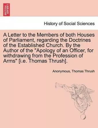 A Letter to the Members of Both Houses of Parliament, Regarding the Doctrines of the Established Church. by the Author of the Apology of an Officer, for Withdrawing from the Profession of Arms [i.E. Thomas Thrush]. cover