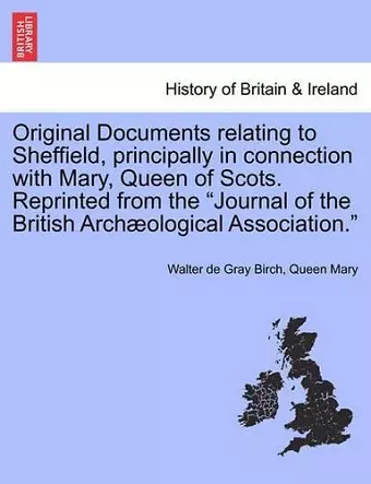 Original Documents Relating to Sheffield, Principally in Connection with Mary, Queen of Scots. Reprinted from the Journal of the British Archaeological Association. cover