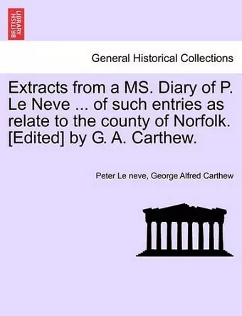 Extracts from a Ms. Diary of P. Le Neve ... of Such Entries as Relate to the County of Norfolk. [Edited] by G. A. Carthew. cover