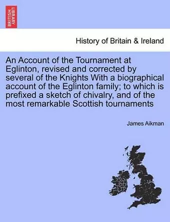 An Account of the Tournament at Eglinton, Revised and Corrected by Several of the Knights with a Biographical Account of the Eglinton Family; To Which Is Prefixed a Sketch of Chivalry, and of the Most Remarkable Scottish Tournaments cover