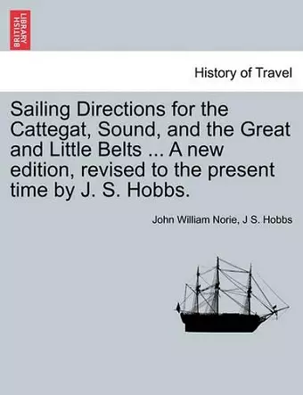 Sailing Directions for the Cattegat, Sound, and the Great and Little Belts ... a New Edition, Revised to the Present Time by J. S. Hobbs. cover