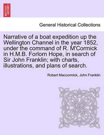 Narrative of a Boat Expedition Up the Wellington Channel in the Year 1852, Under the Command of R. M'Cormick in H.M.B. Forlorn Hope, in Search of Sir John Franklin; With Charts, Illustrations, and Plans of Search. cover