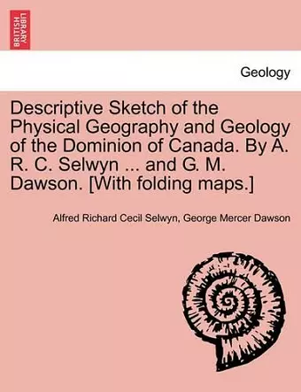 Descriptive Sketch of the Physical Geography and Geology of the Dominion of Canada. by A. R. C. Selwyn ... and G. M. Dawson. [With Folding Maps.] cover