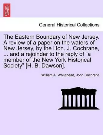 The Eastern Boundary of New Jersey. a Review of a Paper on the Waters of New Jersey, by the Hon. J. Cochrane, ... and a Rejoinder to the Reply of a Member of the New York Historical Society [H. B. Dawson]. cover