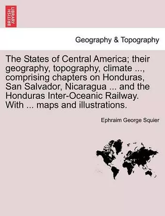 The States of Central America; their geography, topography, climate ..., comprising chapters on Honduras, San Salvador, Nicaragua ... and the Honduras Inter-Oceanic Railway. With ... maps and illustrations. cover