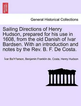 Sailing Directions of Henry Hudson, Prepared for His Use in 1608, from the Old Danish of Ivar Bardsen. with an Introduction and Notes by the REV. B. F. de Costa. cover