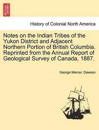 Notes on the Indian Tribes of the Yukon District and Adjacent Northern Portion of British Columbia. Reprinted from the Annual Report of Geological Survey of Canada, 1887. cover