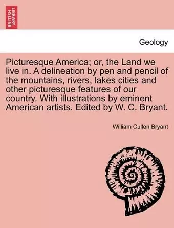 Picturesque America; Or, the Land We Live In. a Delineation by Pen and Pencil of the Mountains, Rivers, Lakes Cities and Other Picturesque Features of Our Country. with Illustrations by Eminent American Artists. Edited by W. C. Bryant. Vol. I cover