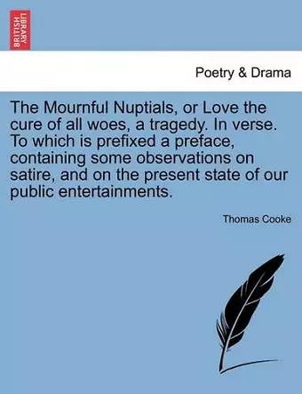 The Mournful Nuptials, or Love the Cure of All Woes, a Tragedy. in Verse. to Which Is Prefixed a Preface, Containing Some Observations on Satire, and on the Present State of Our Public Entertainments. cover