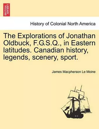 The Explorations of Jonathan Oldbuck, F.G.S.Q., in Eastern Latitudes. Canadian History, Legends, Scenery, Sport. cover