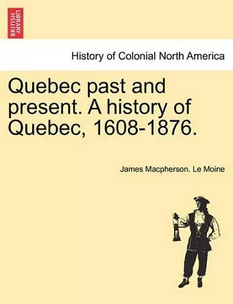 Quebec past and present. A history of Quebec, 1608-1876. cover