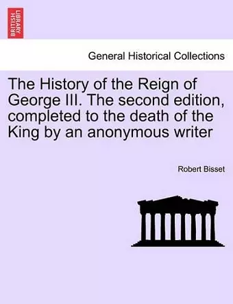 The History of the Reign of George III. The second edition, completed to the death of the King by an anonymous writer cover